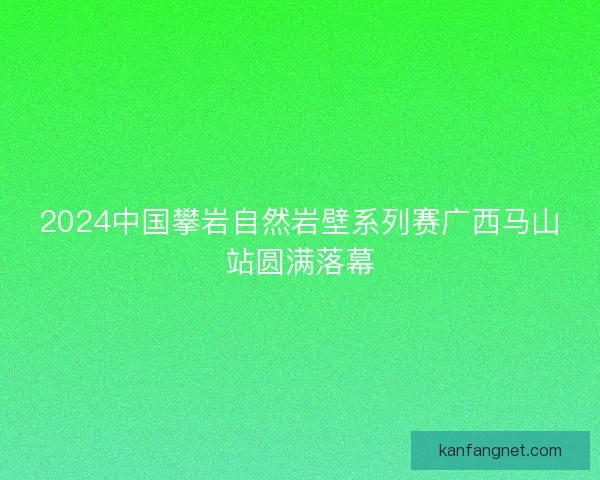 2024中国攀岩自然岩壁系列赛广西马山站圆满落幕