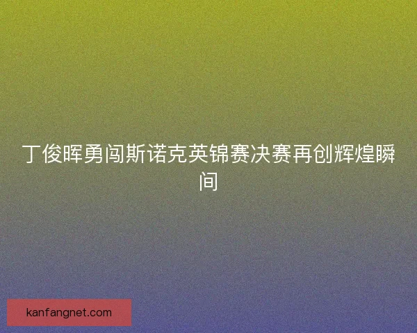 丁俊晖勇闯斯诺克英锦赛决赛再创辉煌瞬间