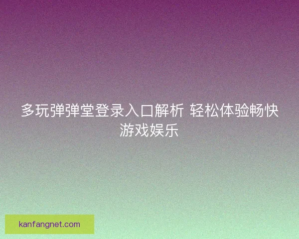 多玩弹弹堂登录入口解析 轻松体验畅快游戏娱乐