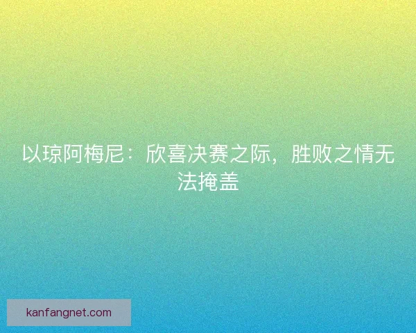 以琼阿梅尼：欣喜决赛之际，胜败之情无法掩盖