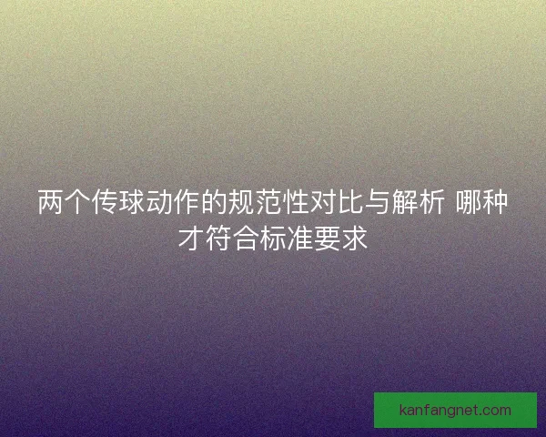 两个传球动作的规范性对比与解析 哪种才符合标准要求