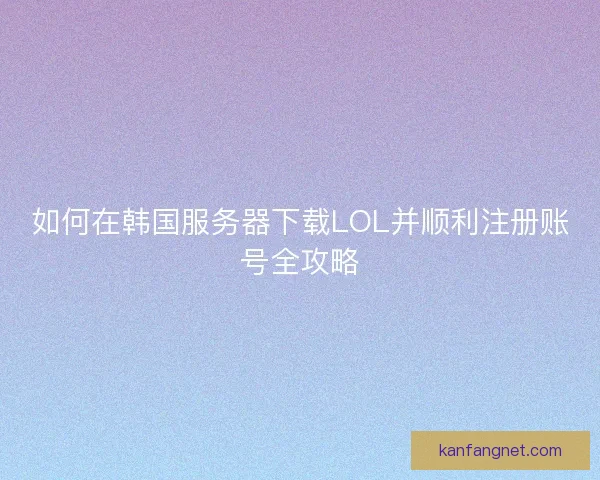 如何在韩国服务器下载LOL并顺利注册账号全攻略