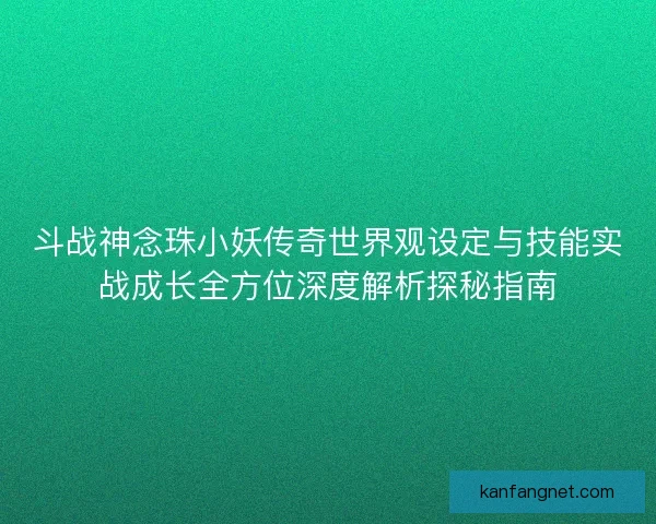 斗战神念珠小妖传奇世界观设定与技能实战成长全方位深度解析探秘指南